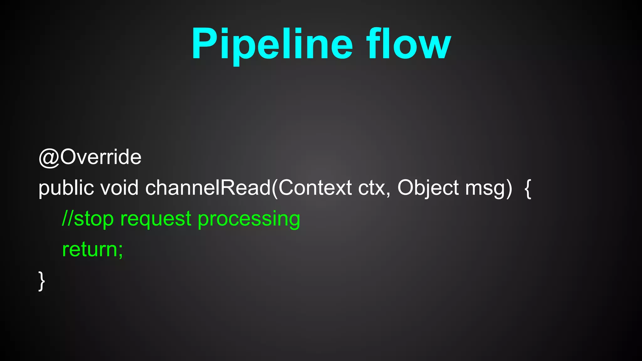 @Override
public void channelRead(Context ctx, Object msg) {
//stop request processing
return;
}
Pipeline flow
 