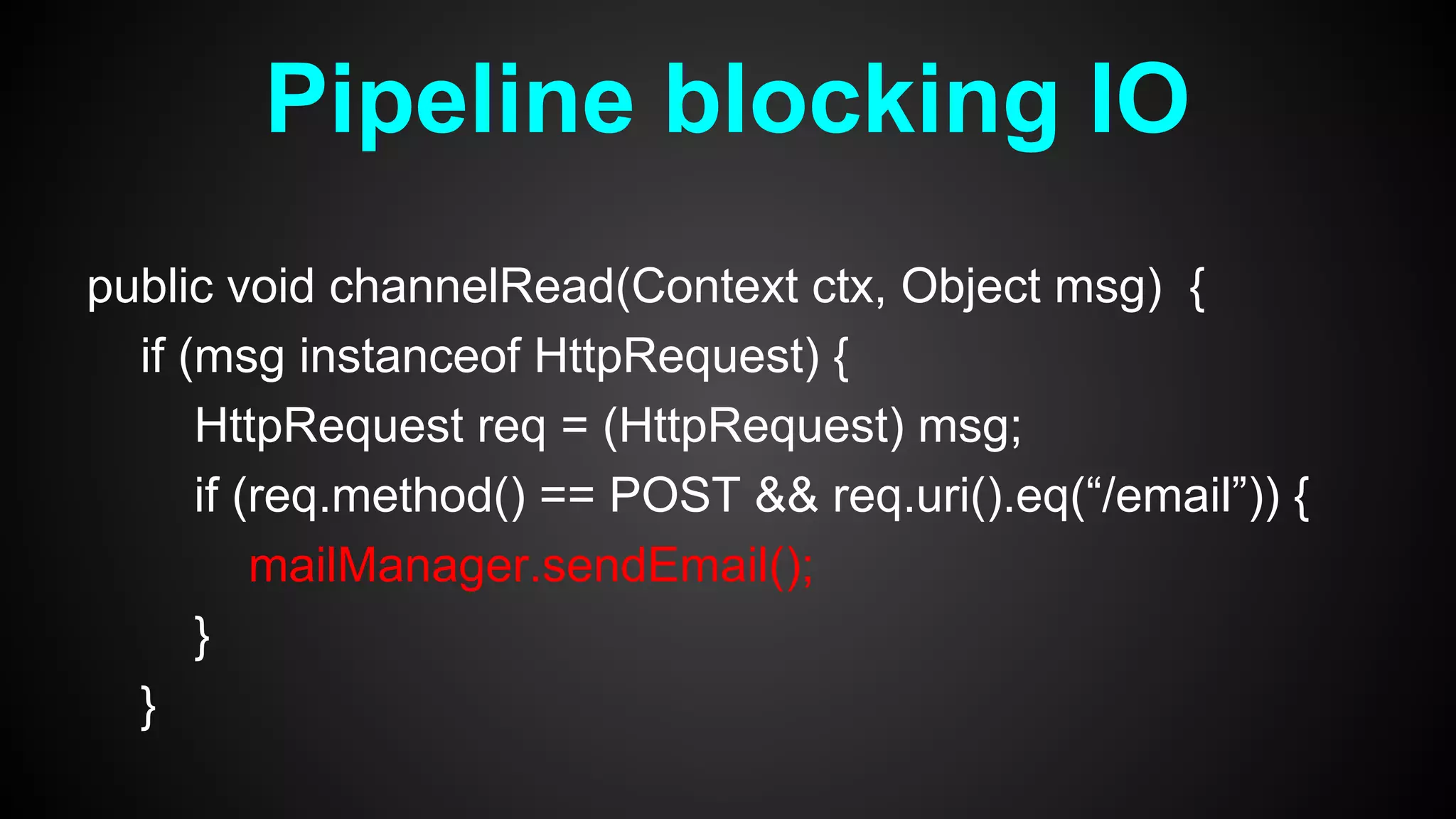 public void channelRead(Context ctx, Object msg) {
if (msg instanceof HttpRequest) {
HttpRequest req = (HttpRequest) msg;
if (req.method() == POST && req.uri().eq(“/email”)) {
mailManager.sendEmail();
}
}
Pipeline blocking IO
 
