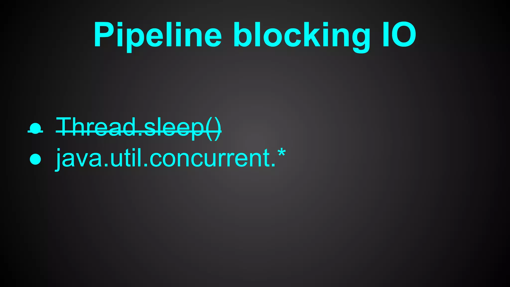 Pipeline blocking IO
● Thread.sleep()
● java.util.concurrent.*
 