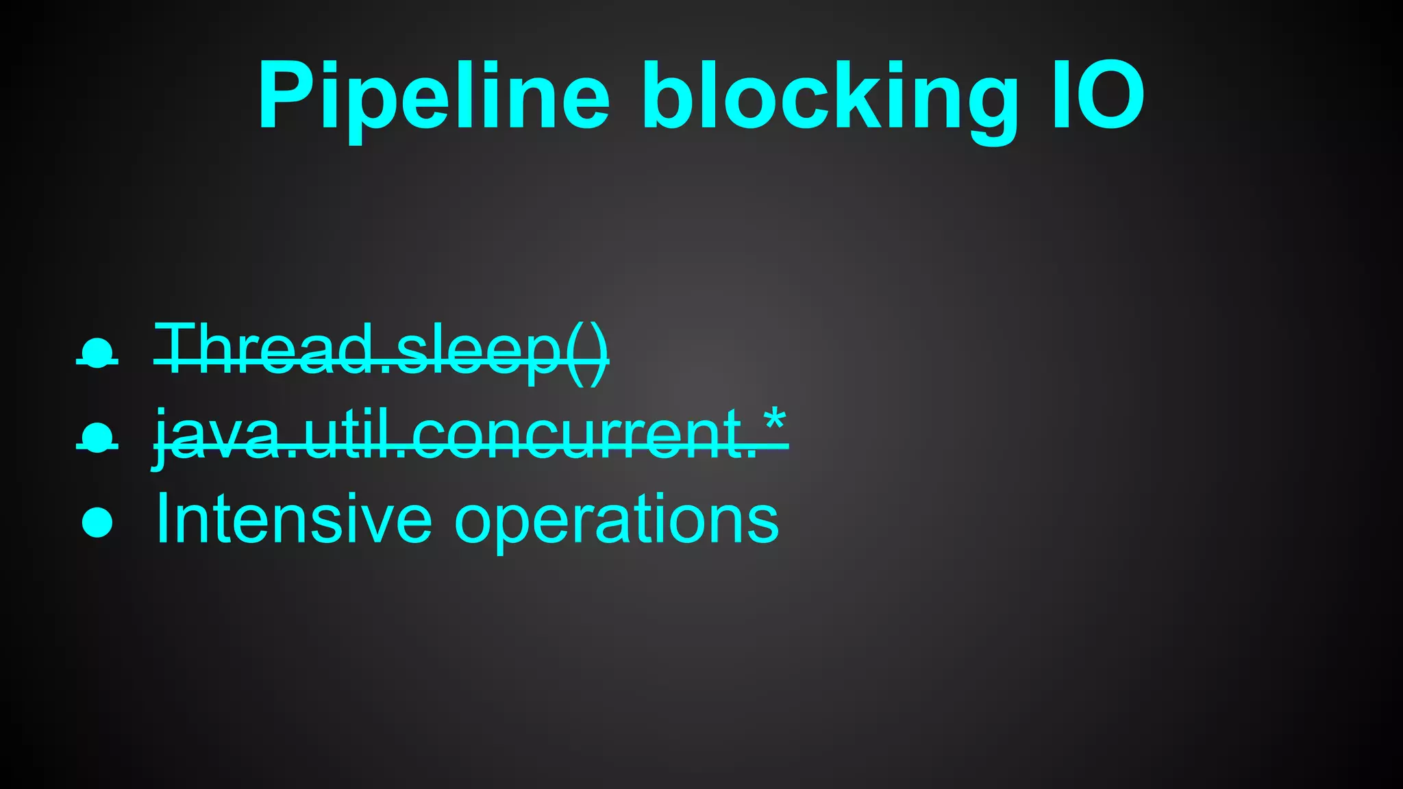 Pipeline blocking IO
● Thread.sleep()
● java.util.concurrent.*
● Intensive operations
 
