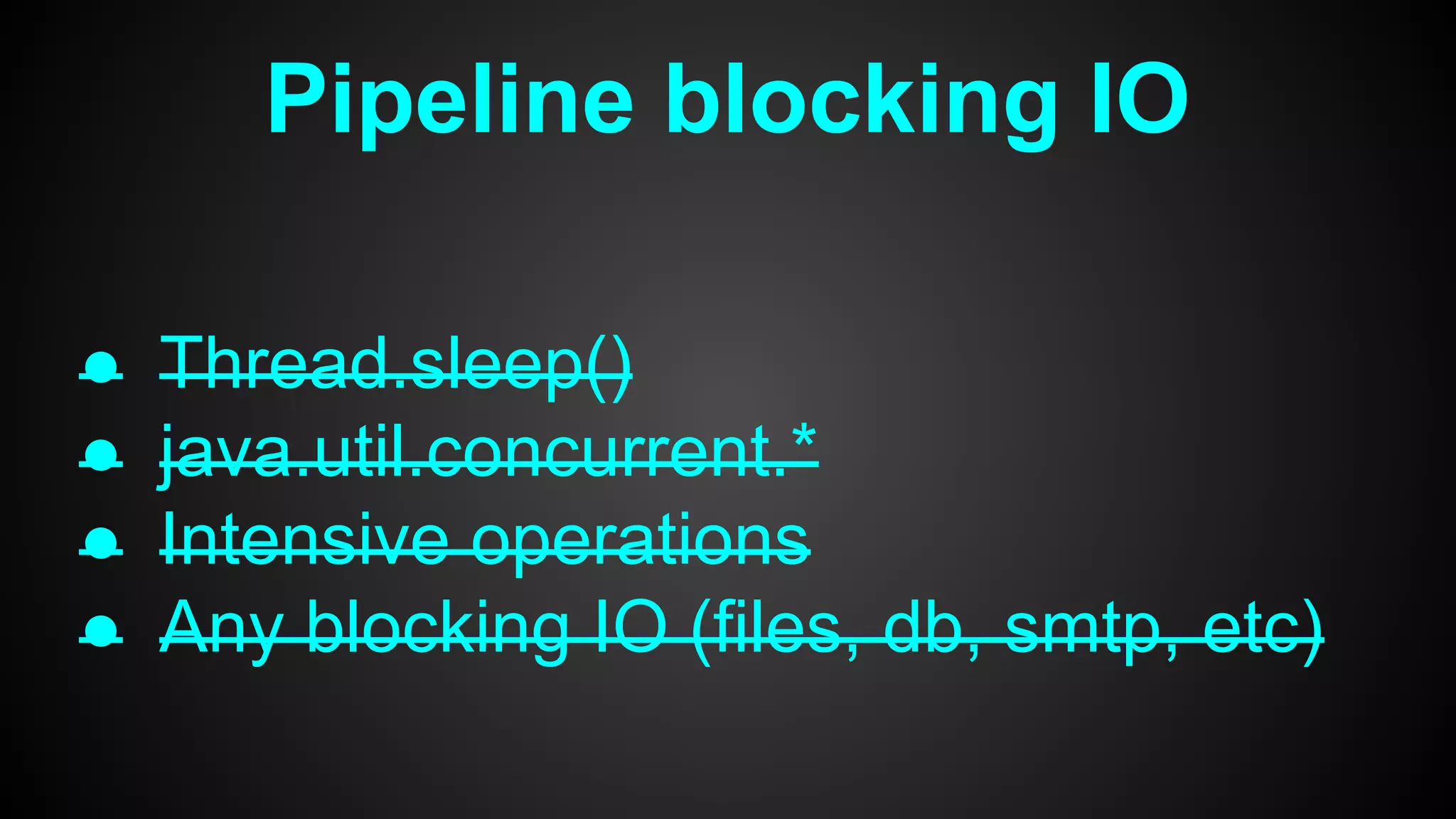 Pipeline blocking IO
● Thread.sleep()
● java.util.concurrent.*
● Intensive operations
● Any blocking IO (files, db, smtp, etc)
 