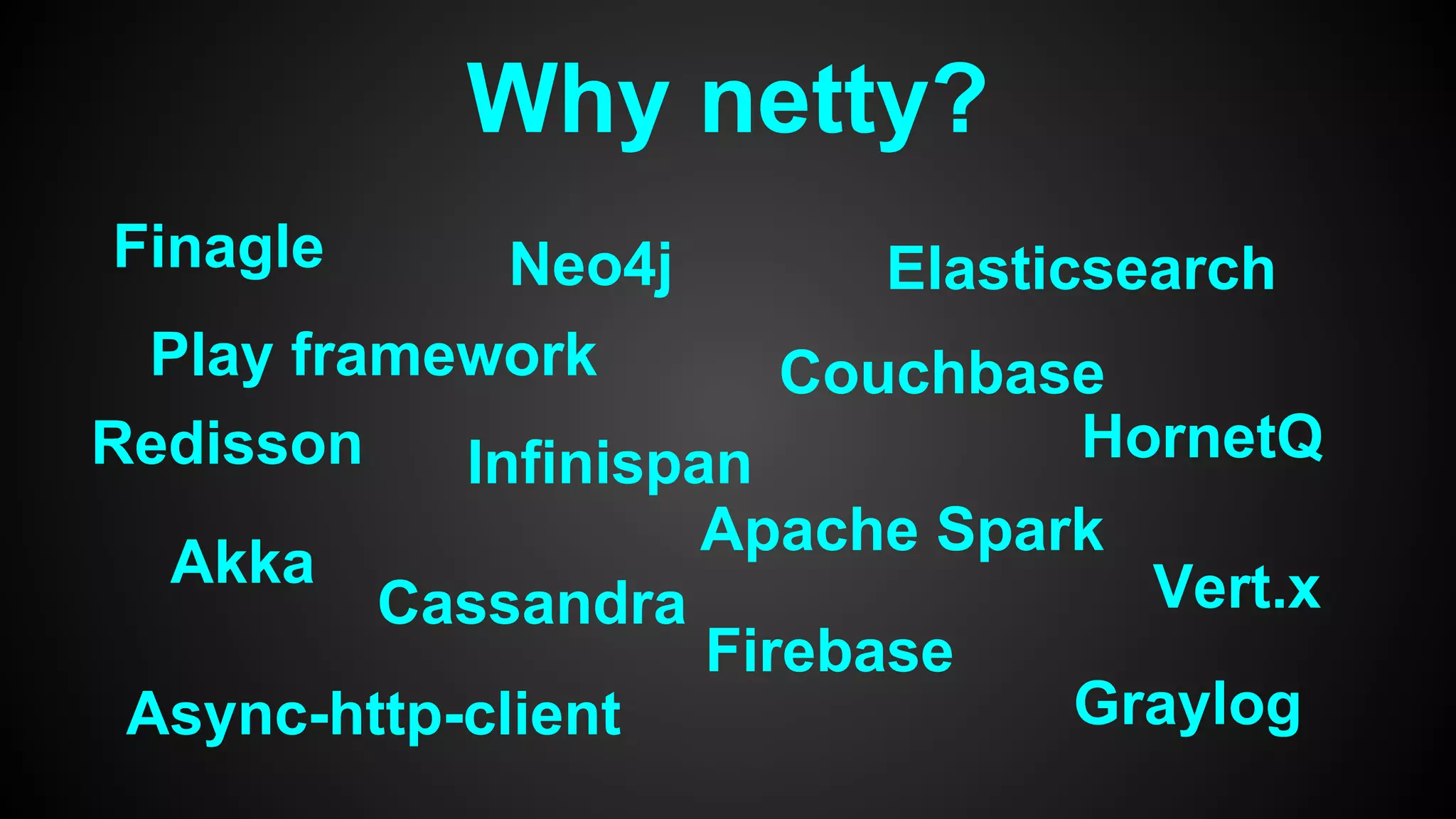 Why netty?
Cassandra
Apache Spark
Elasticsearch
Graylog
Neo4j
Vert.x
HornetQInfinispan
Finagle
Async-http-client
Firebase
Akka
CouchbasePlay framework
Redisson
 
