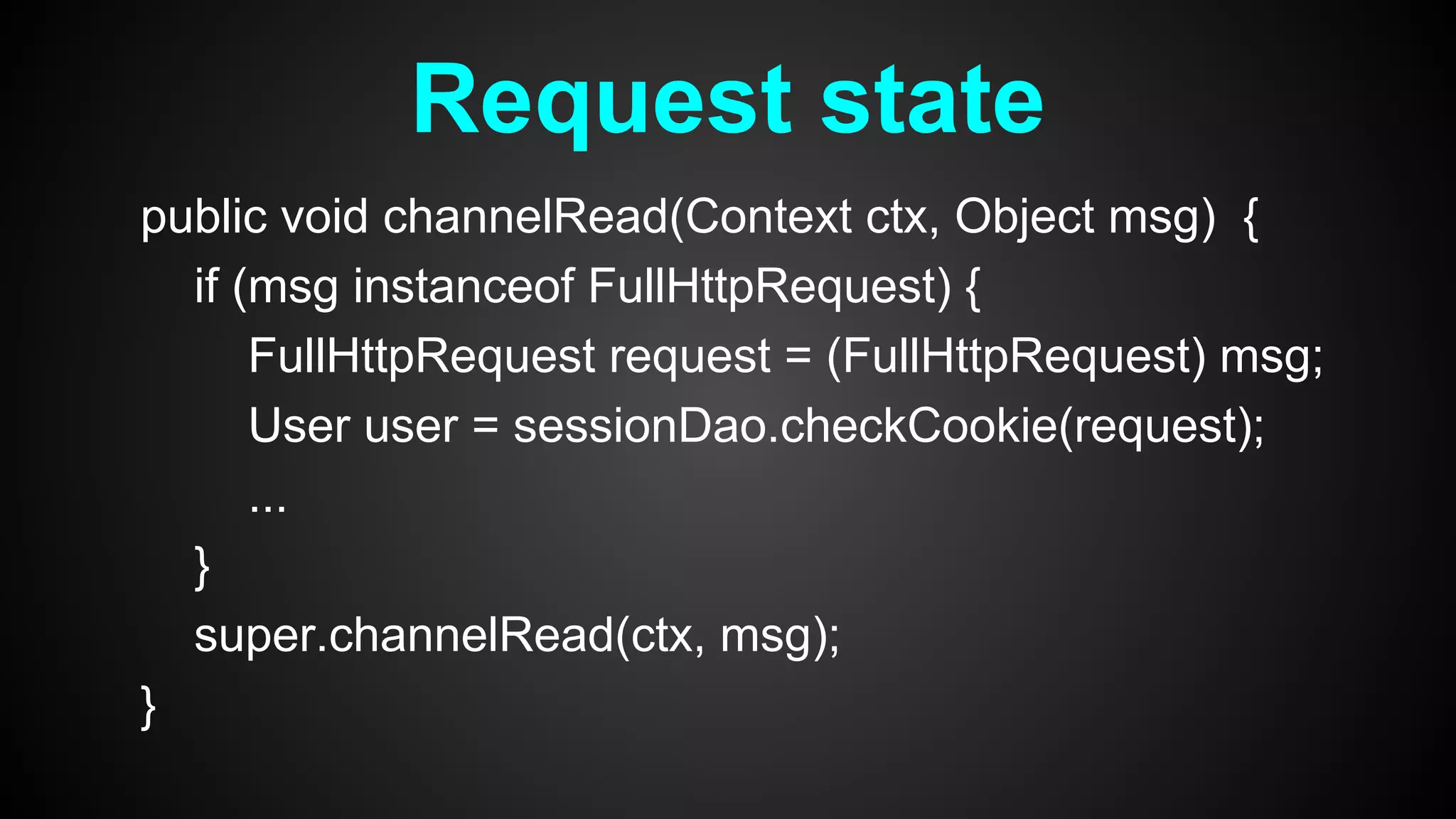 public void channelRead(Context ctx, Object msg) {
if (msg instanceof FullHttpRequest) {
FullHttpRequest request = (FullHttpRequest) msg;
User user = sessionDao.checkCookie(request);
...
}
super.channelRead(ctx, msg);
}
Request state
 