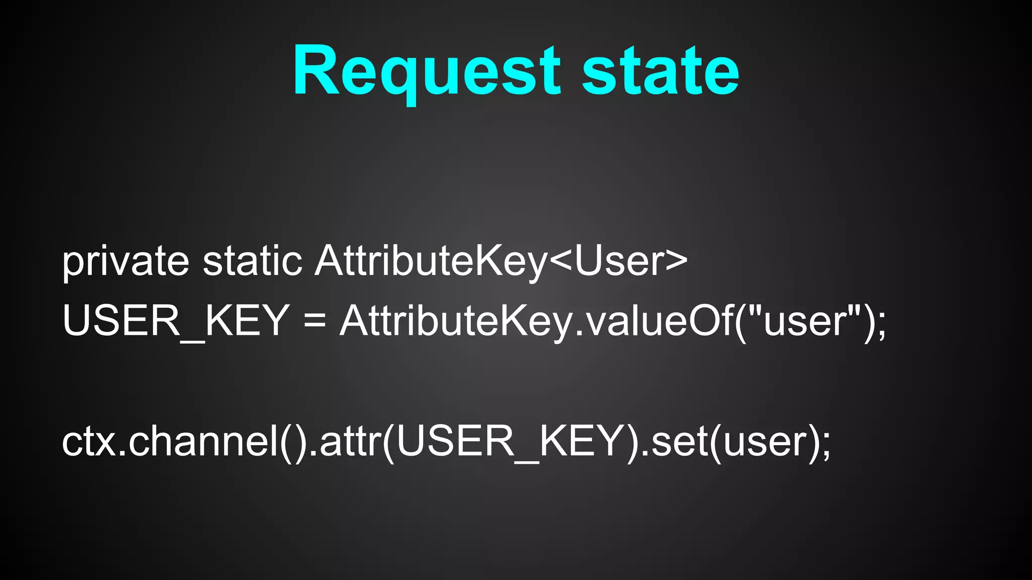 private static AttributeKey<User>
USER_KEY = AttributeKey.valueOf("user");
ctx.channel().attr(USER_KEY).set(user);
Request state
 