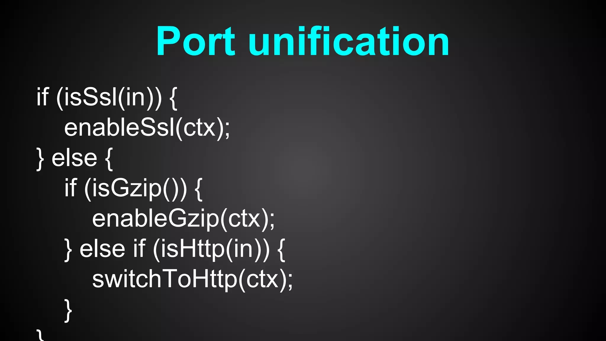 if (isSsl(in)) {
enableSsl(ctx);
} else {
if (isGzip()) {
enableGzip(ctx);
} else if (isHttp(in)) {
switchToHttp(ctx);
}
Port unification
 