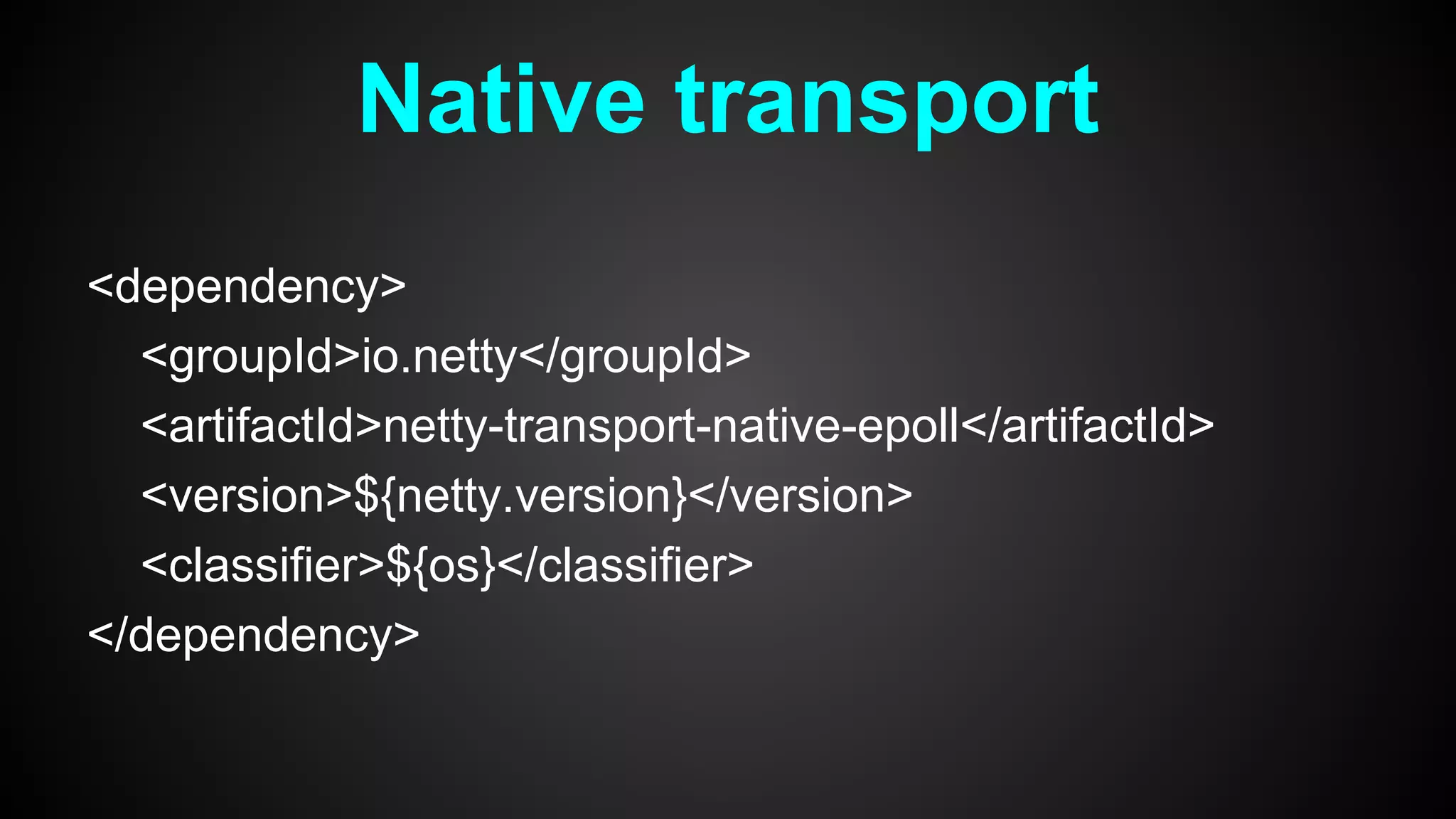 <dependency>
<groupId>io.netty</groupId>
<artifactId>netty-transport-native-epoll</artifactId>
<version>${netty.version}</version>
<classifier>${os}</classifier>
</dependency>
Native transport
 