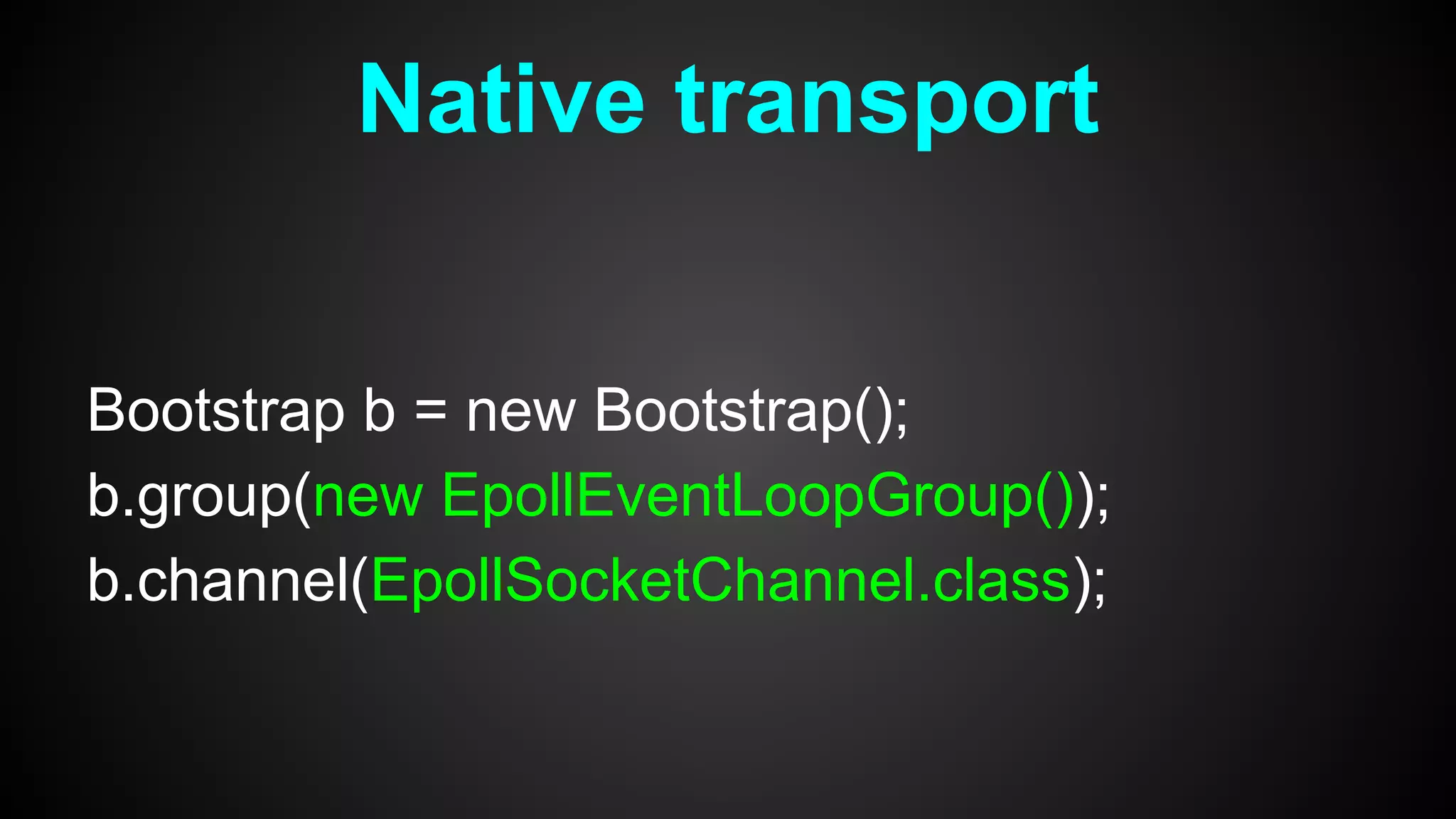 Bootstrap b = new Bootstrap();
b.group(new EpollEventLoopGroup());
b.channel(EpollSocketChannel.class);
Native transport
 