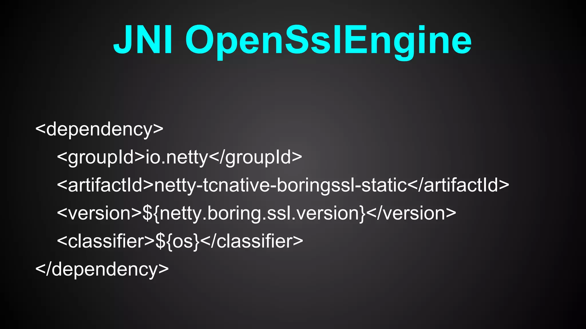 <dependency>
<groupId>io.netty</groupId>
<artifactId>netty-tcnative-boringssl-static</artifactId>
<version>${netty.boring.ssl.version}</version>
<classifier>${os}</classifier>
</dependency>
JNI OpenSslEngine
 