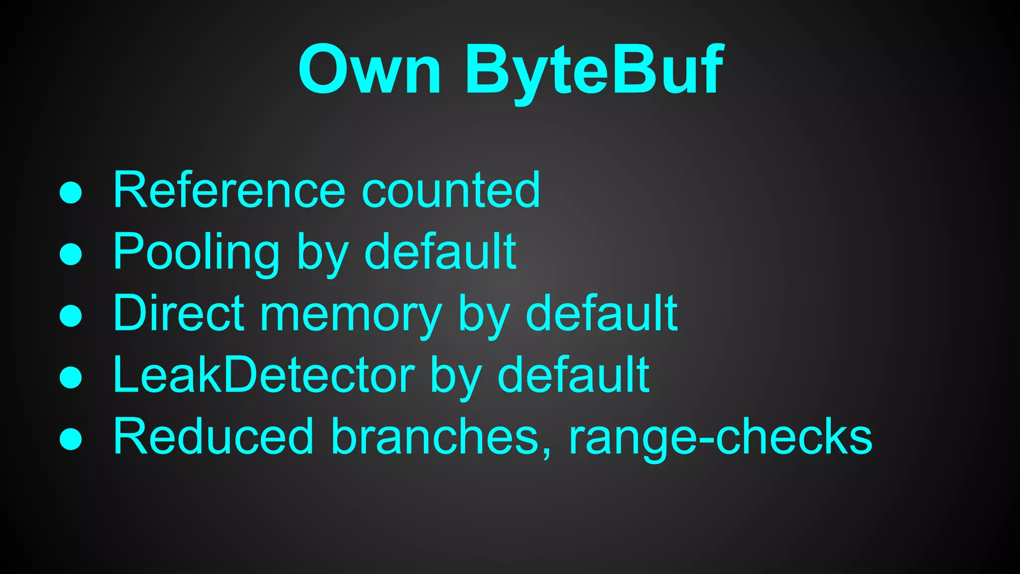 Own ByteBuf
● Reference counted
● Pooling by default
● Direct memory by default
● LeakDetector by default
● Reduced branches, range-checks
 