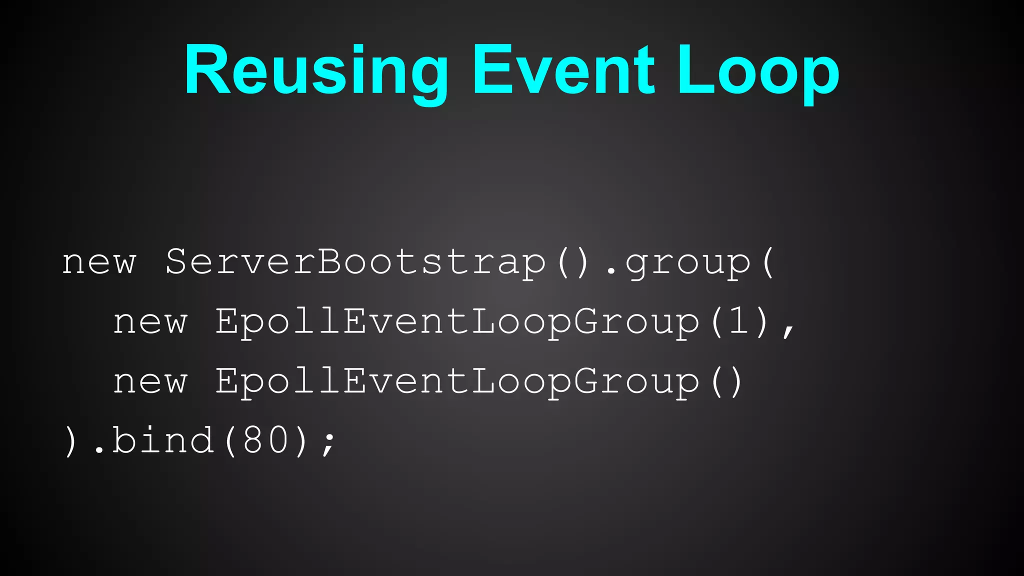 Reusing Event Loop
new ServerBootstrap().group(
new EpollEventLoopGroup(1),
new EpollEventLoopGroup()
).bind(80);
 