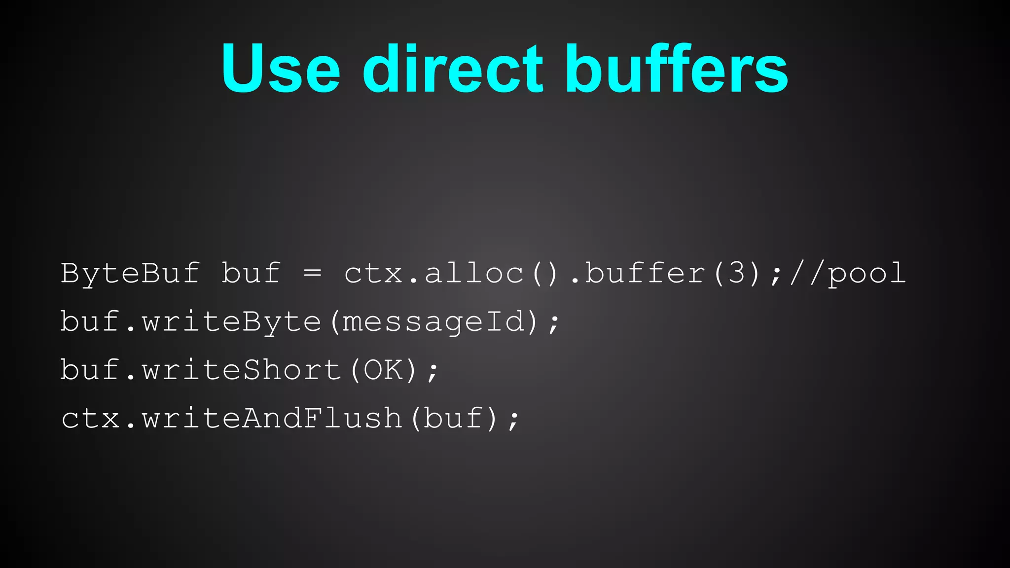 Use direct buffers
ByteBuf buf = ctx.alloc().buffer(3);//pool
buf.writeByte(messageId);
buf.writeShort(OK);
ctx.writeAndFlush(buf);
 