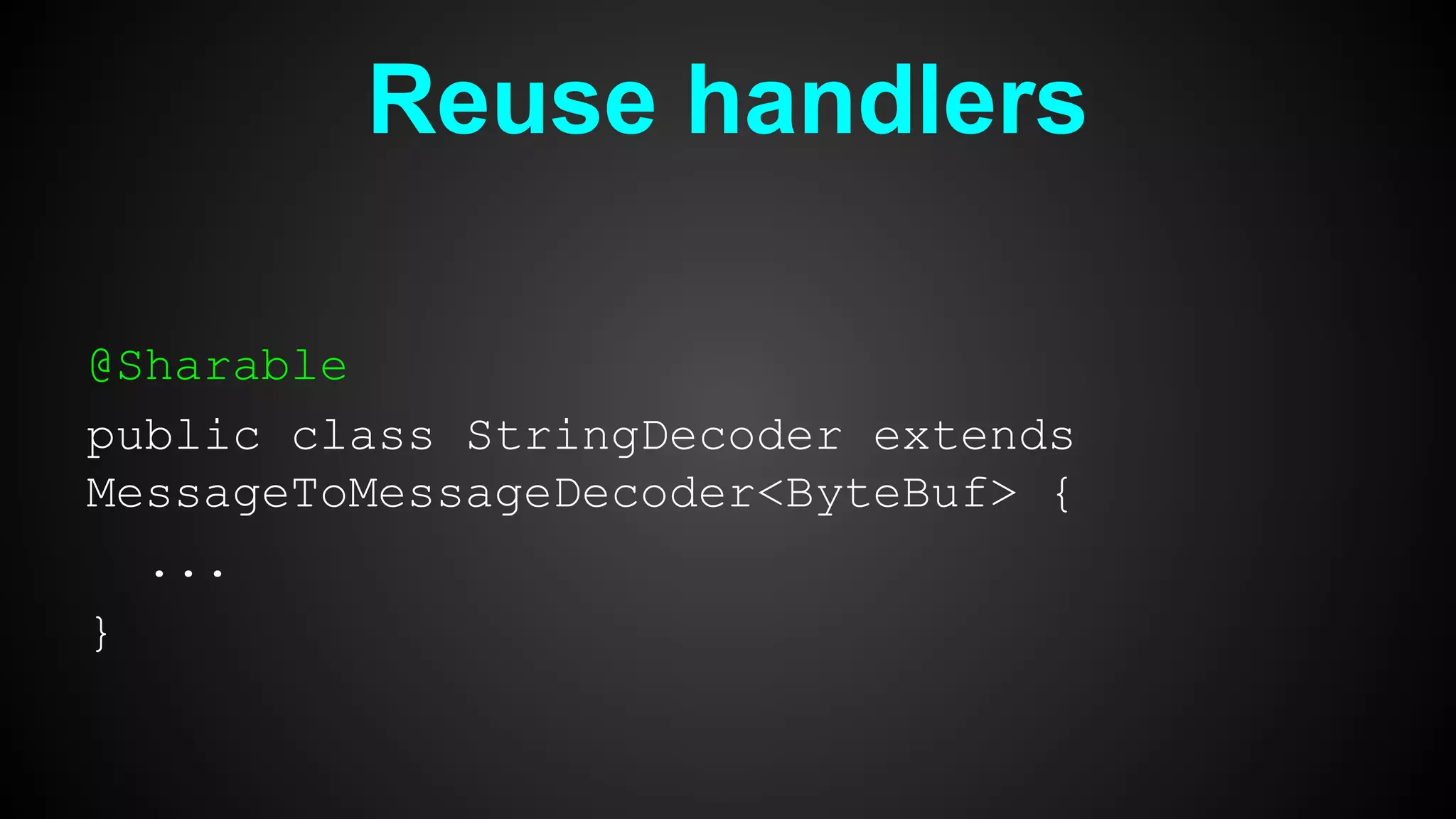 Reuse handlers
@Sharable
public class StringDecoder extends
MessageToMessageDecoder<ByteBuf> {
...
}
 