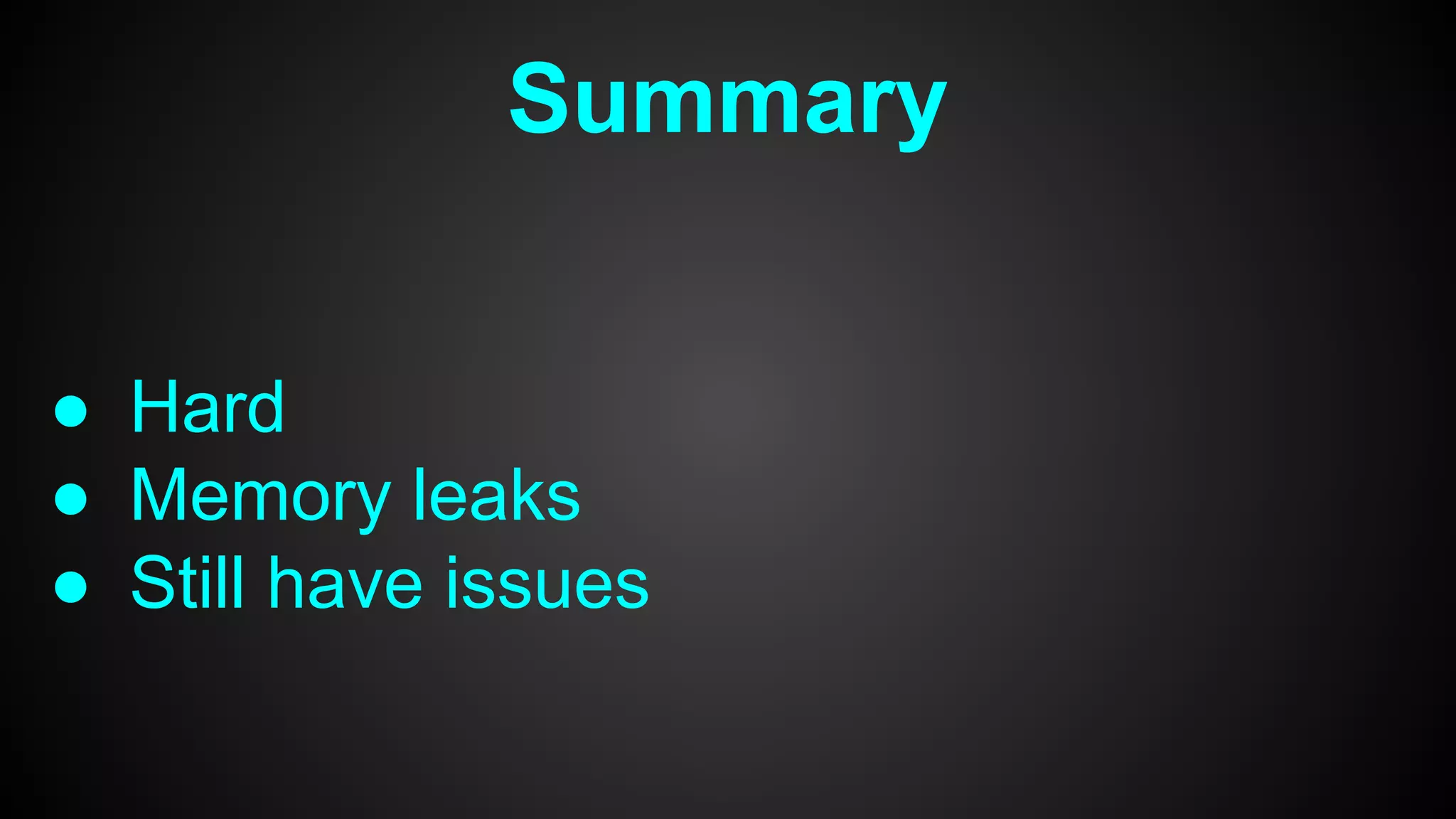 ● Hard
● Memory leaks
● Still have issues
Summary
 
