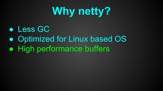Why netty?
● Less GC
● Optimized for Linux based OS
● High performance buffers
 