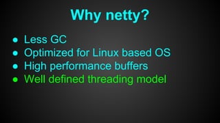 Why netty?
● Less GC
● Optimized for Linux based OS
● High performance buffers
● Well defined threading model
 