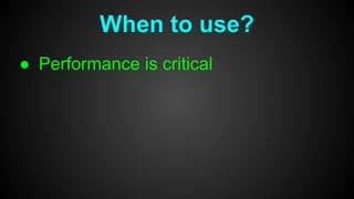 When to use?
● Performance is critical
 