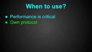 When to use?
● Performance is critical
● Own protocol
 