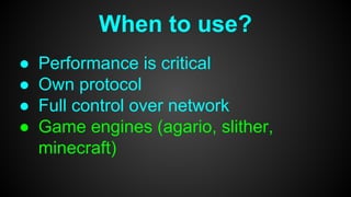 When to use?
● Performance is critical
● Own protocol
● Full control over network
● Game engines (agario, slither,
minecraft)
 