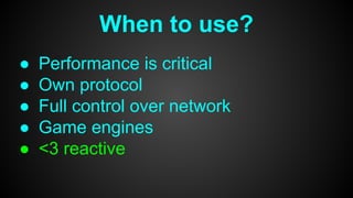 When to use?
● Performance is critical
● Own protocol
● Full control over network
● Game engines
● <3 reactive
 