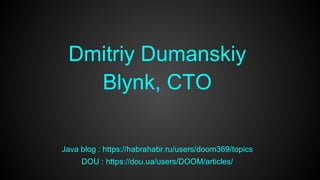 Dmitriy Dumanskiy
Blynk, CTO
Java blog : https://habrahabr.ru/users/doom369/topics
DOU : https://dou.ua/users/DOOM/articles/
 
