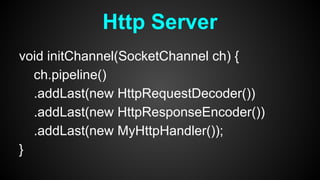 void initChannel(SocketChannel ch) {
ch.pipeline()
.addLast(new HttpRequestDecoder())
.addLast(new HttpResponseEncoder())
.addLast(new MyHttpHandler());
}
Http Server
 