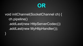 void initChannel(SocketChannel ch) {
ch.pipeline()
.addLast(new HttpServerCodec())
.addLast(new MyHttpHandler());
}
OR
 