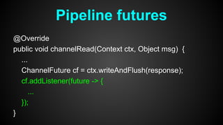 @Override
public void channelRead(Context ctx, Object msg) {
...
ChannelFuture cf = ctx.writeAndFlush(response);
cf.addListener(future -> {
...
});
}
Pipeline futures
 