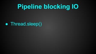Pipeline blocking IO
● Thread.sleep()
 
