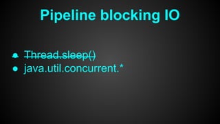 Pipeline blocking IO
● Thread.sleep()
● java.util.concurrent.*
 