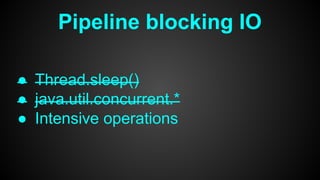 Pipeline blocking IO
● Thread.sleep()
● java.util.concurrent.*
● Intensive operations
 