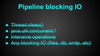 Pipeline blocking IO
● Thread.sleep()
● java.util.concurrent.*
● Intensive operations
● Any blocking IO (files, db, smtp, etc)
 