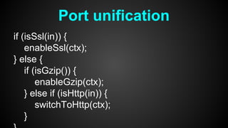 if (isSsl(in)) {
enableSsl(ctx);
} else {
if (isGzip()) {
enableGzip(ctx);
} else if (isHttp(in)) {
switchToHttp(ctx);
}
Port unification
 