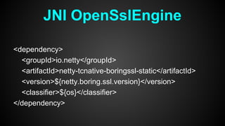 <dependency>
<groupId>io.netty</groupId>
<artifactId>netty-tcnative-boringssl-static</artifactId>
<version>${netty.boring.ssl.version}</version>
<classifier>${os}</classifier>
</dependency>
JNI OpenSslEngine
 