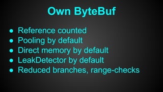 Own ByteBuf
● Reference counted
● Pooling by default
● Direct memory by default
● LeakDetector by default
● Reduced branches, range-checks
 