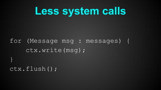 Less system calls
for (Message msg : messages) {
ctx.write(msg);
}
ctx.flush();
 