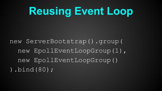 Reusing Event Loop
new ServerBootstrap().group(
new EpollEventLoopGroup(1),
new EpollEventLoopGroup()
).bind(80);
 