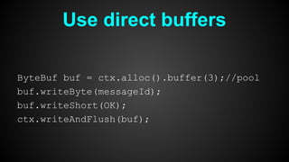 Use direct buffers
ByteBuf buf = ctx.alloc().buffer(3);//pool
buf.writeByte(messageId);
buf.writeShort(OK);
ctx.writeAndFlush(buf);
 