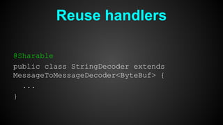 Reuse handlers
@Sharable
public class StringDecoder extends
MessageToMessageDecoder<ByteBuf> {
...
}
 