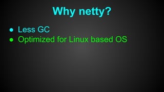 Why netty?
● Less GC
● Optimized for Linux based OS
 