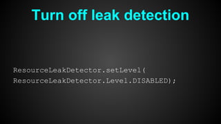Turn off leak detection
ResourceLeakDetector.setLevel(
ResourceLeakDetector.Level.DISABLED);
 