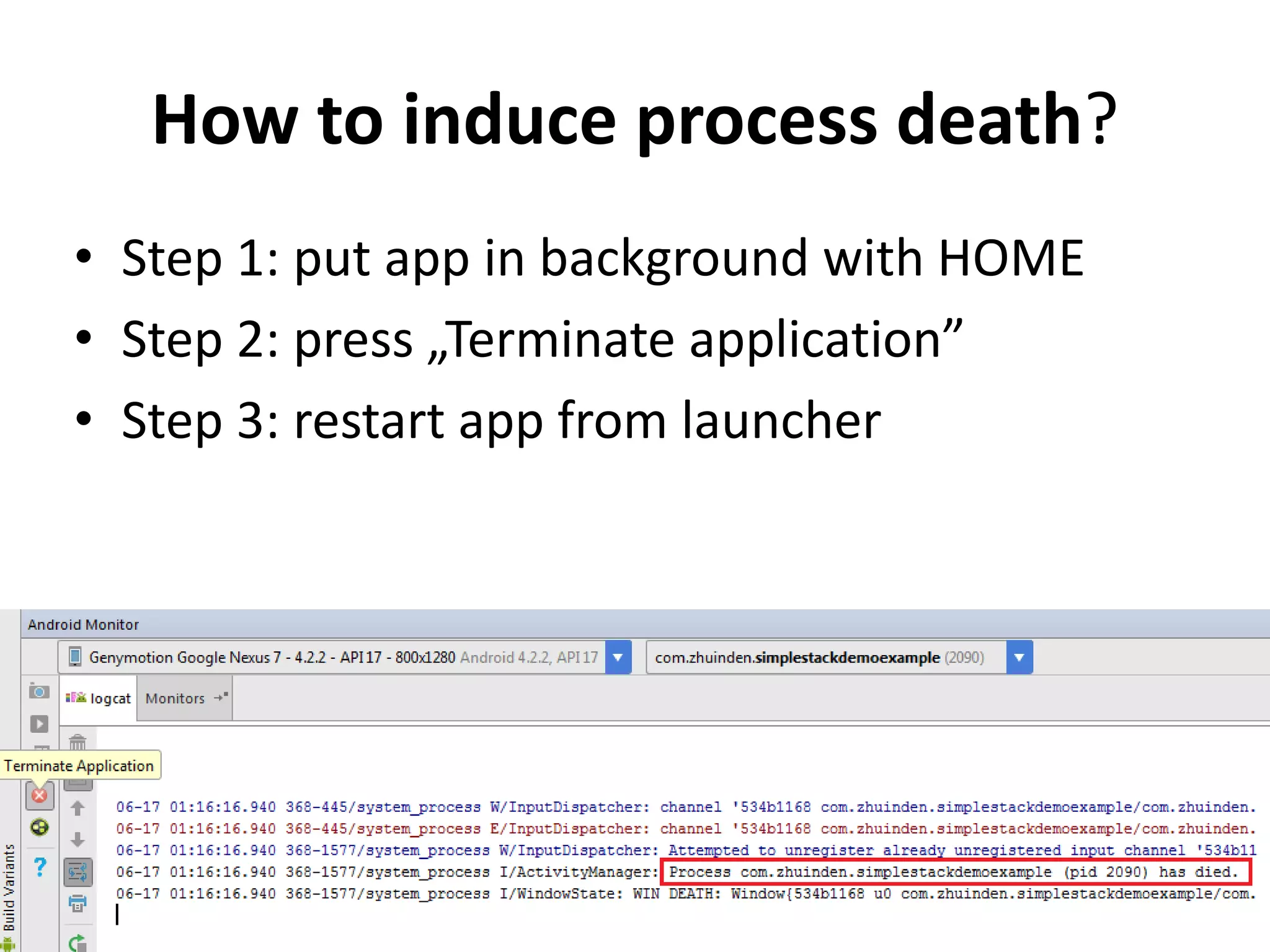 How to induce process death?
• Step 1: put app in background with HOME
• Step 2: press „Terminate application”
• Step 3: restart app from launcher
 