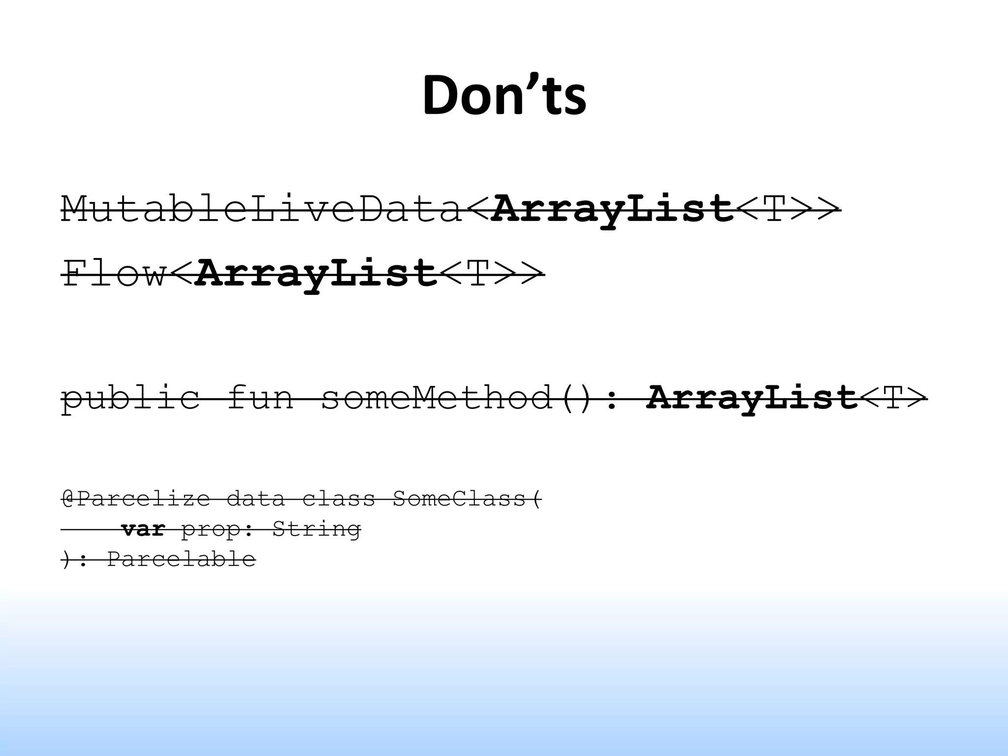 Don’ts
MutableLiveData<ArrayList<T>>
Flow<ArrayList<T>>
public fun someMethod(): ArrayList<T>
@Parcelize data class SomeClass(
var prop: String
): Parcelable
 