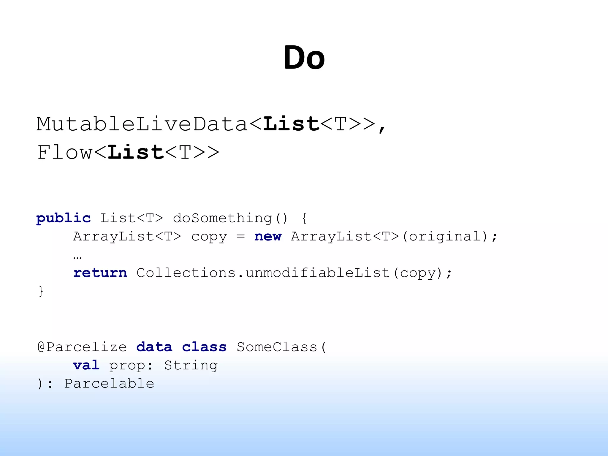 Do
MutableLiveData<List<T>>,
Flow<List<T>>
public List<T> doSomething() {
ArrayList<T> copy = new ArrayList<T>(original);
…
return Collections.unmodifiableList(copy);
}
@Parcelize data class SomeClass(
val prop: String
): Parcelable
 