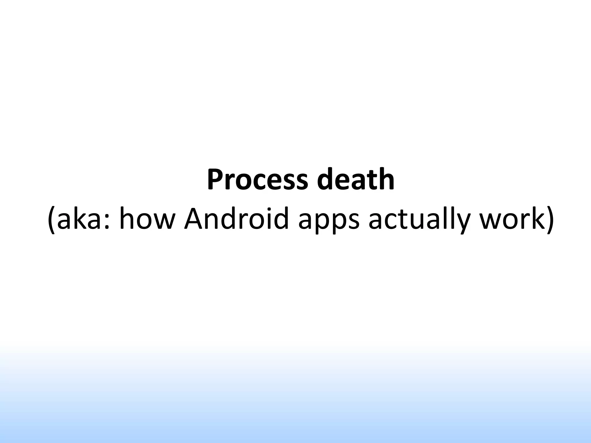 Process death
(aka: how Android apps actually work)
 