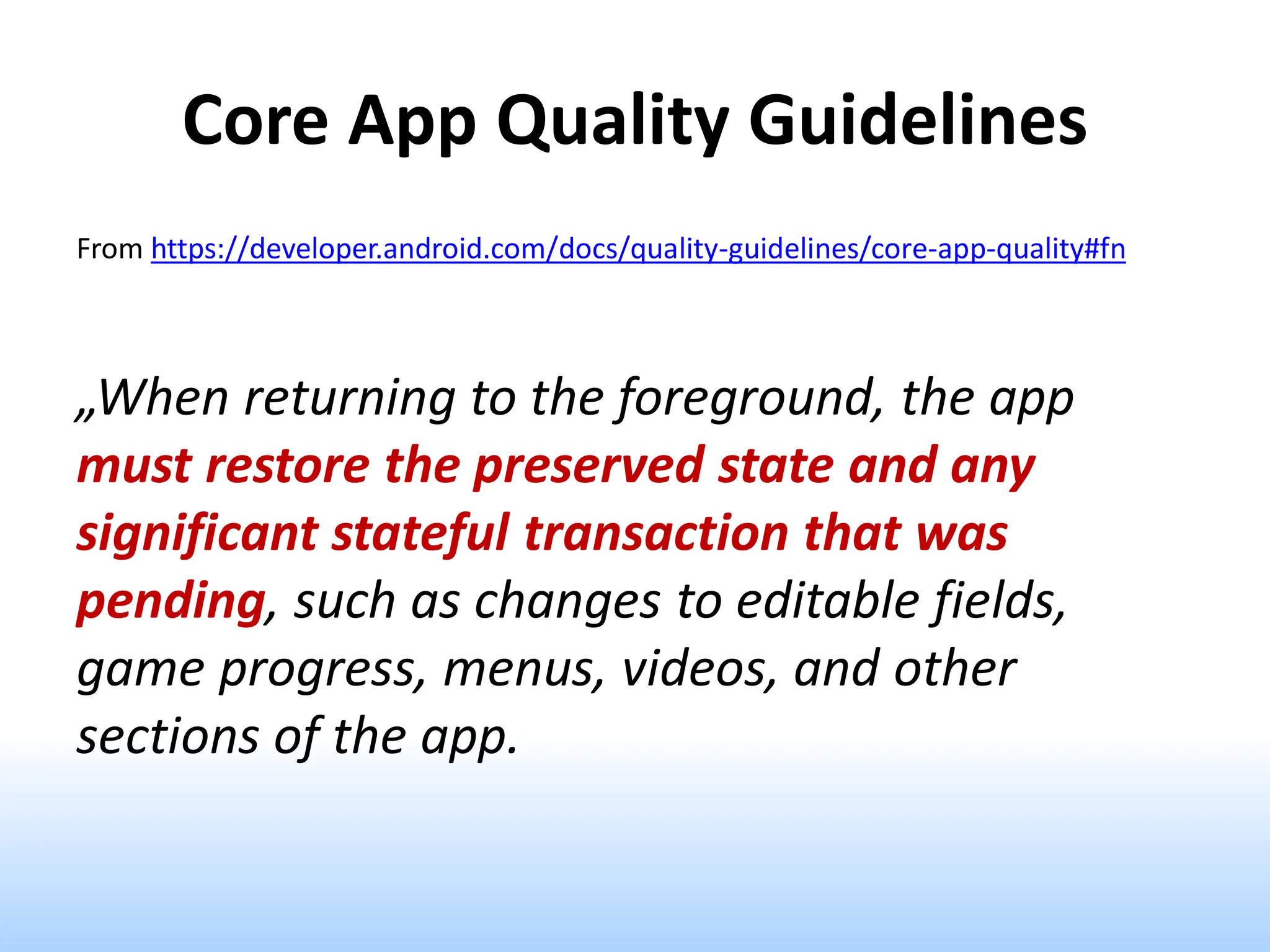 Core App Quality Guidelines
From https://developer.android.com/docs/quality-guidelines/core-app-quality#fn
„When returning to the foreground, the app
must restore the preserved state and any
significant stateful transaction that was
pending, such as changes to editable fields,
game progress, menus, videos, and other
sections of the app.
 