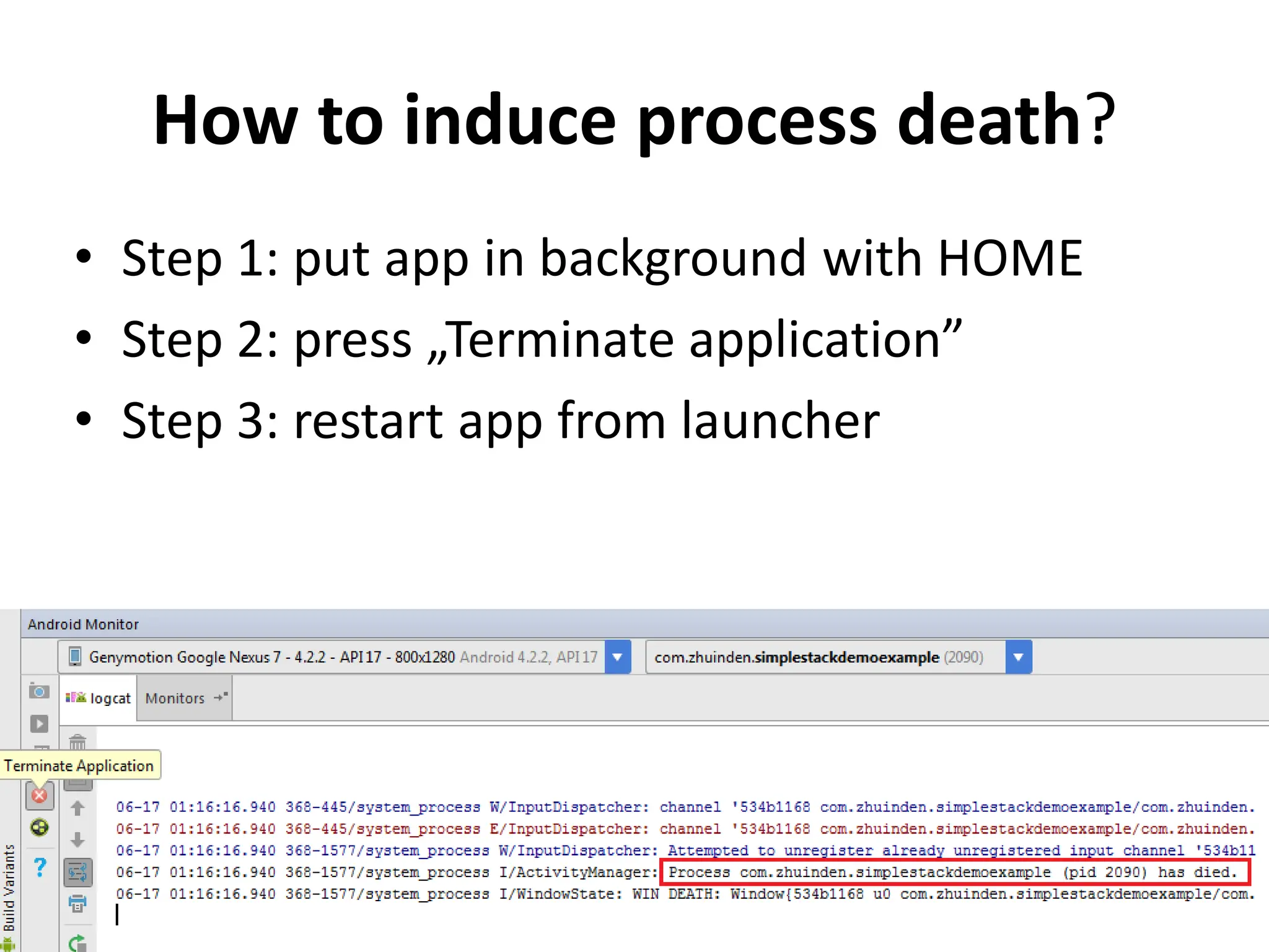 How to induce process death?
• Step 1: put app in background with HOME
• Step 2: press „Terminate application”
• Step 3: restart app from launcher
 