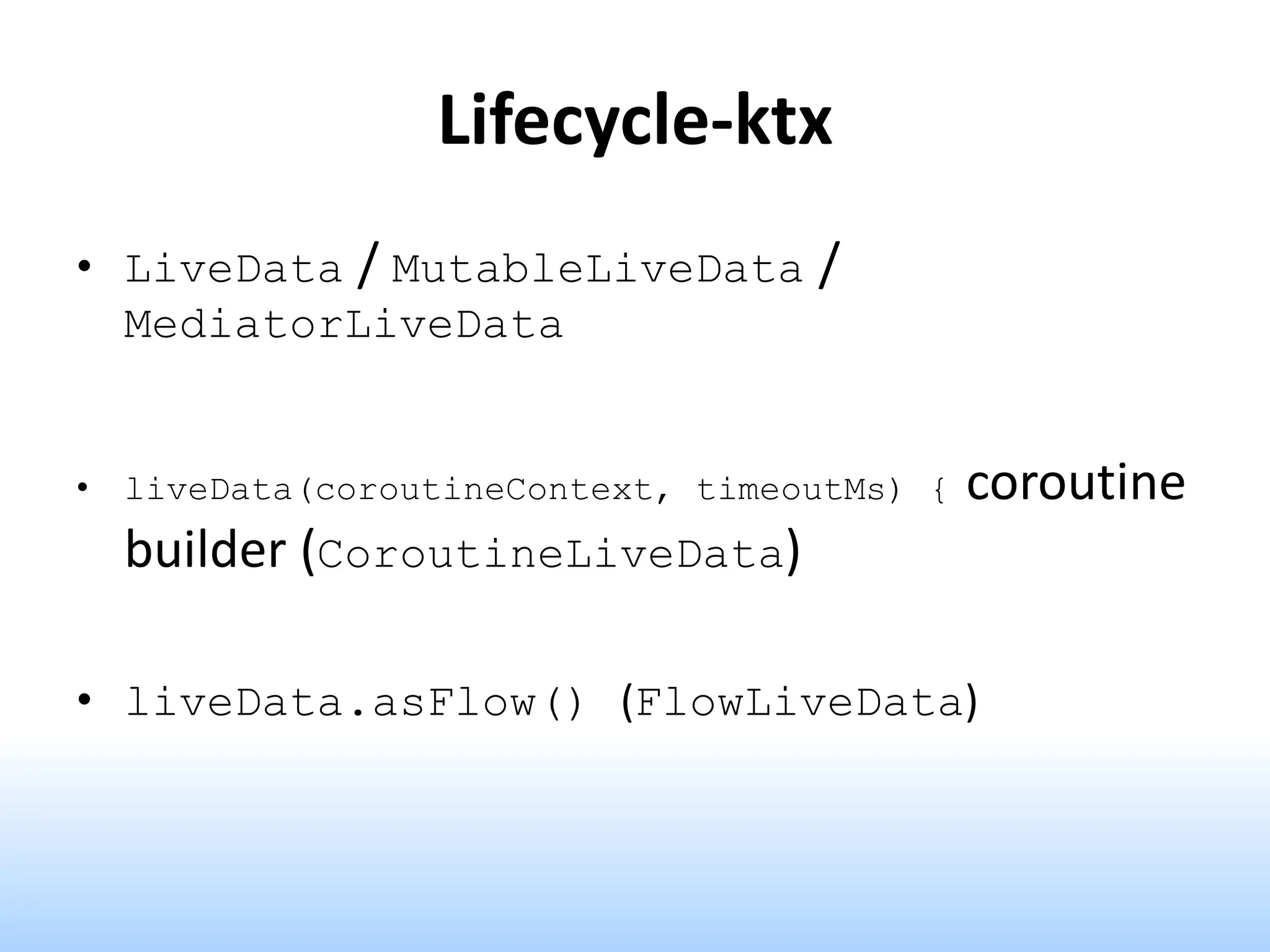 Lifecycle-ktx
• LiveData / MutableLiveData /
MediatorLiveData
• liveData(coroutineContext, timeoutMs) { coroutine
builder (CoroutineLiveData)
• liveData.asFlow() (FlowLiveData)
 