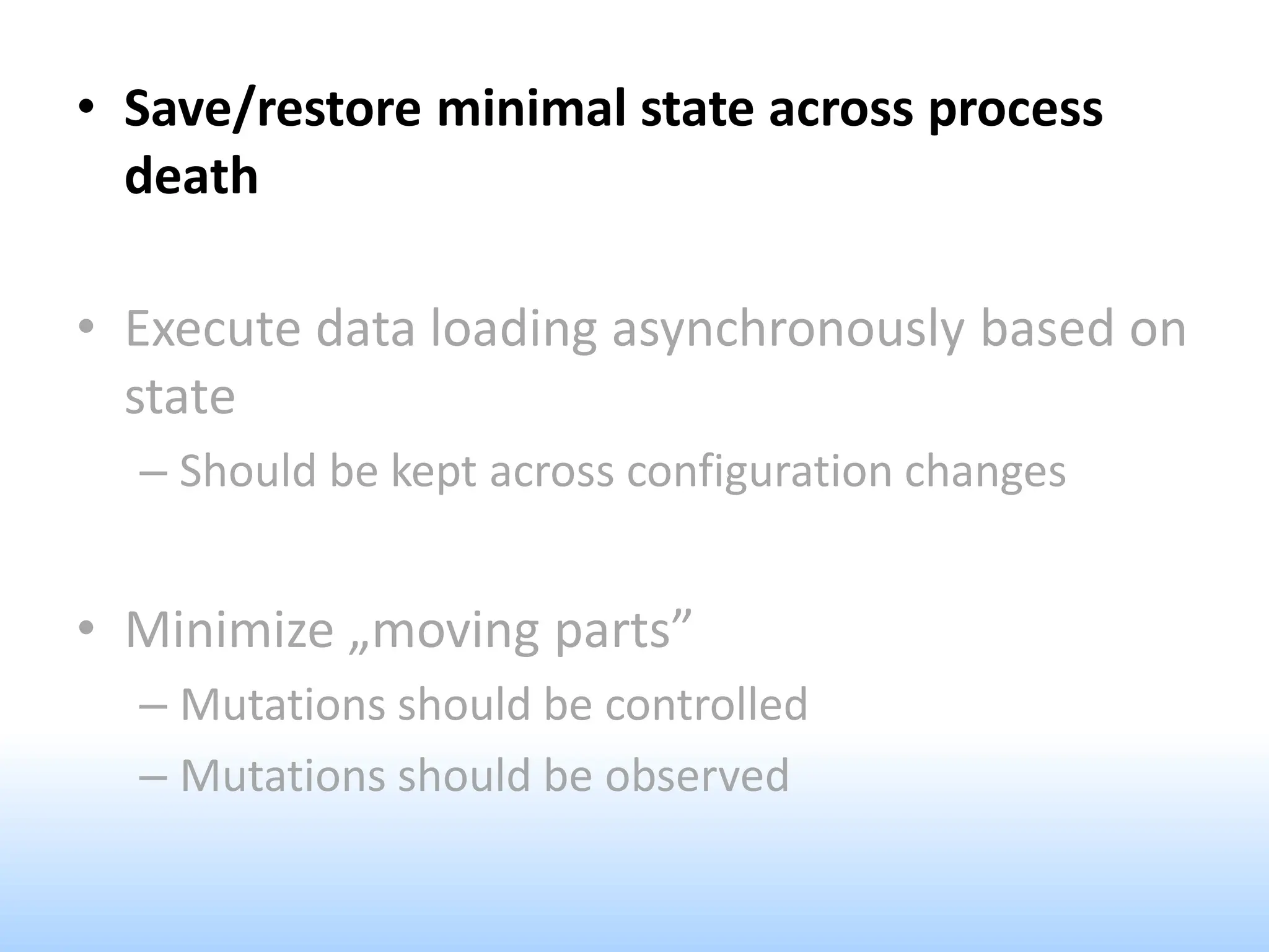 • Save/restore minimal state across process
death
• Execute data loading asynchronously based on
state
– Should be kept across configuration changes
• Minimize „moving parts”
– Mutations should be controlled
– Mutations should be observed
 