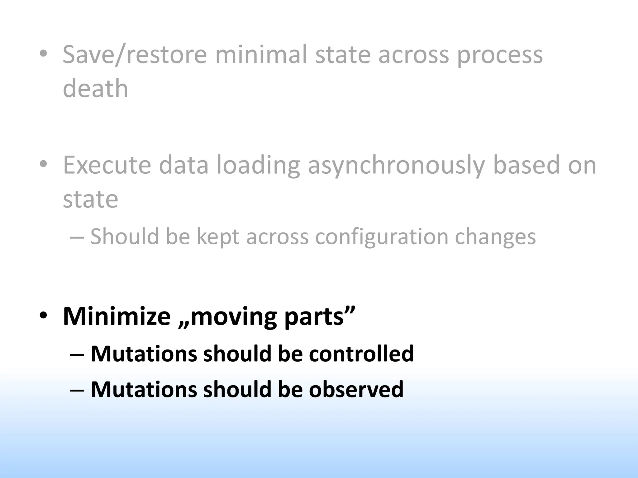 • Save/restore minimal state across process
death
• Execute data loading asynchronously based on
state
– Should be kept across configuration changes
• Minimize „moving parts”
– Mutations should be controlled
– Mutations should be observed
 