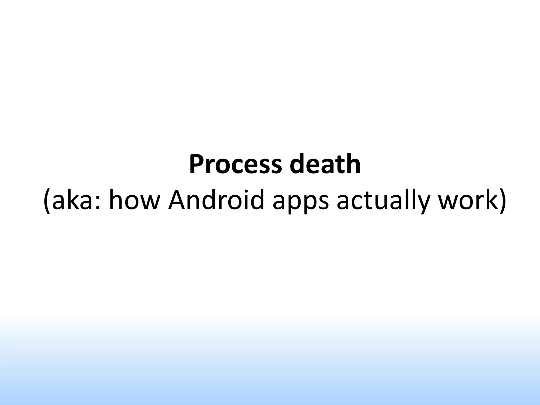 Process death
(aka: how Android apps actually work)
 